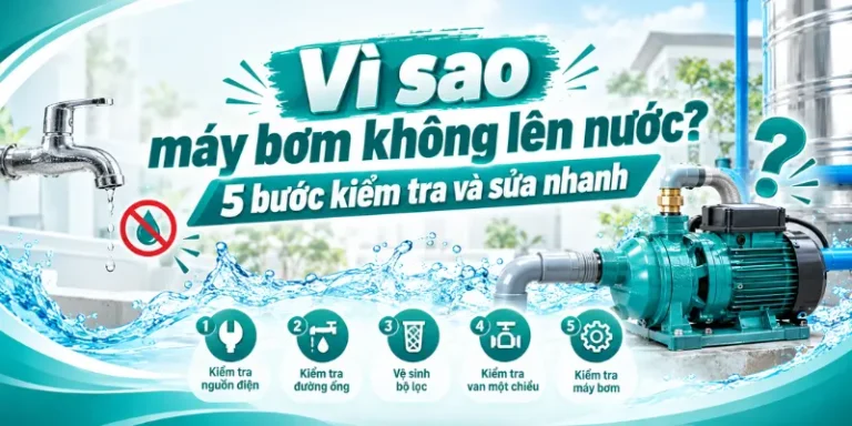 Vì sao máy bơm không lên nước? 5 bước kiểm tra và sửa nhanh